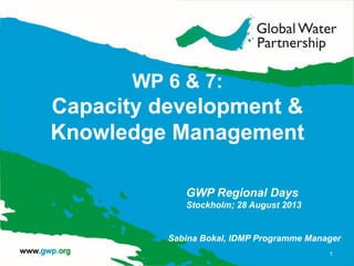 WP 6 & 7:
Capacity development &
Knowledge Management
1
GWP Regional Days
Stockholm; 28 August 2013
Sabina Bokal, IDMP Programme Manager
 