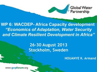 WP 6: WACDEP- Africa Capacity development
“Economics of Adaptation, Water Security
and Climate Resilient Development in Africa”
26-30 August 2013
Stockholm, Sweden
HOUANYE K. Armand
 