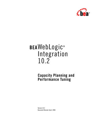 BEA WebLogic                      ®



  Integration
  10.2
  Capacity Planning and
  Performance Tuning




  Version 10.2
  Document Revised: April, 2008
 