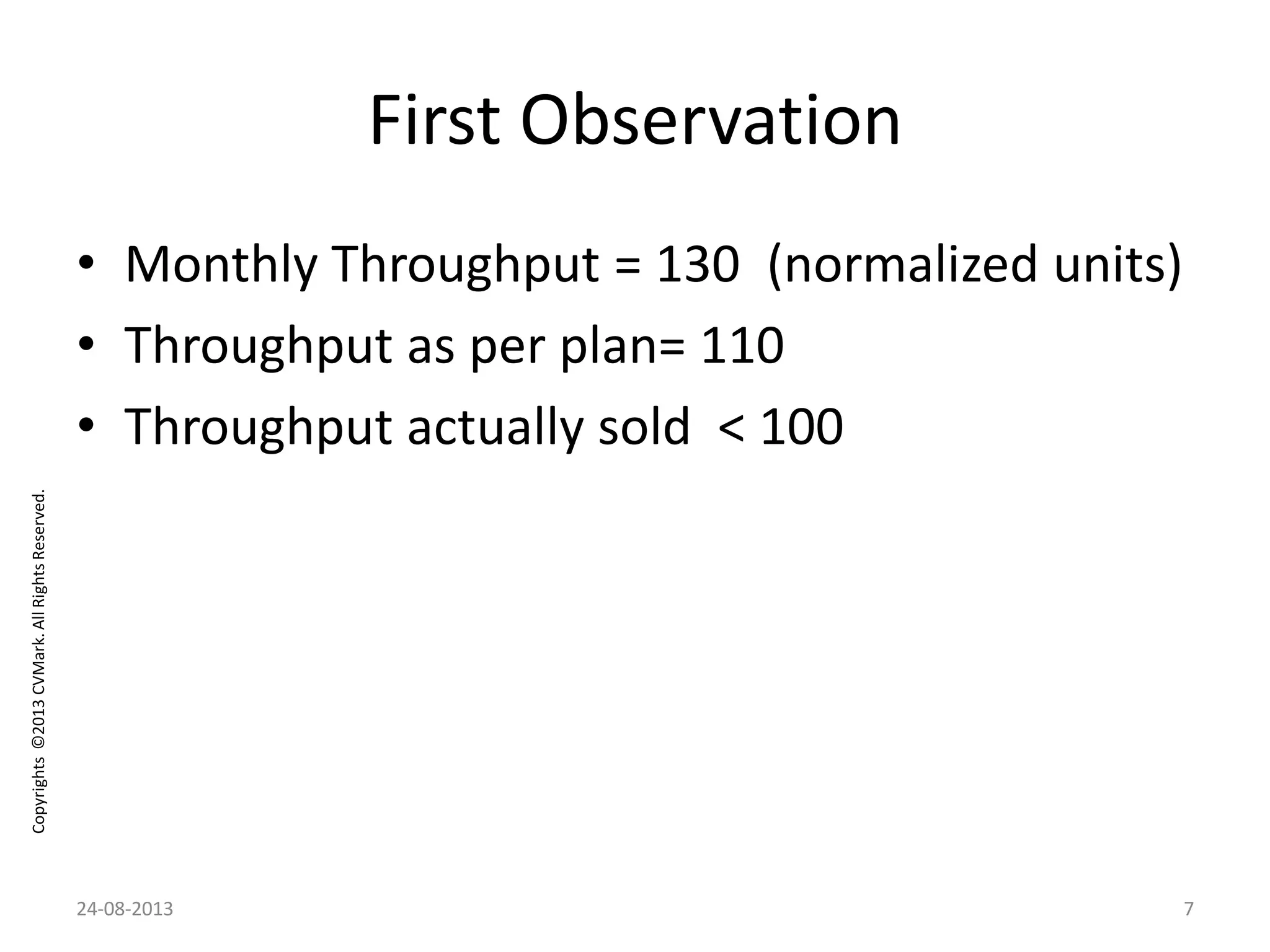 Copyrights©2013CVMark.AllRightsReserved.
First Observation
• Monthly Throughput = 130 (normalized units)
• Throughput as per plan= 110
• Throughput actually sold < 100
24-08-2013 7
 