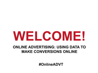 WELCOME! 
ONLINE ADVERTISING: USING DATA TO 
MAKE CONVERSIONS ONLINE 
#OnlineADVT 
 