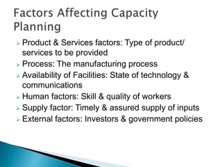 Product & Services factors: Type of product/
services to be provided
 Process: The manufacturing process
 Availability of Facilities: State of technology &
communications
 Human factors: Skill & quality of workers
 Supply factor: Timely & assured supply of inputs
 External factors: Investors & government policies
 