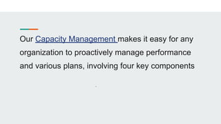 Our Capacity Management makes it easy for any
organization to proactively manage performance
and various plans, involving four key components
.
 