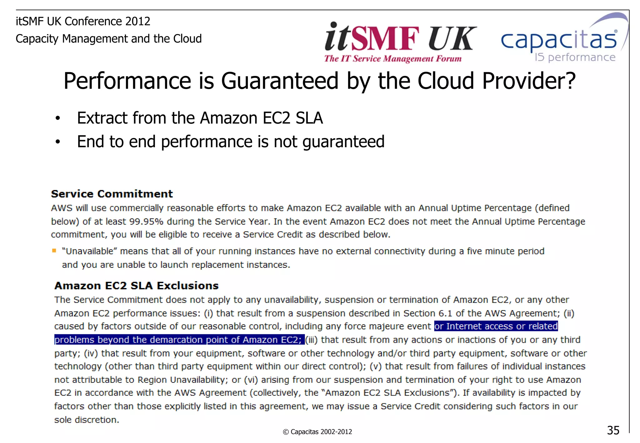 itSMF UK Conference 2012
Capacity Management and the Cloud



        Performance is Guaranteed by the Cloud Provider?
      • Extract from the Amazon EC2 SLA
      • End to end performance is not guaranteed




                                    © Capacitas 2002-2012   35
 