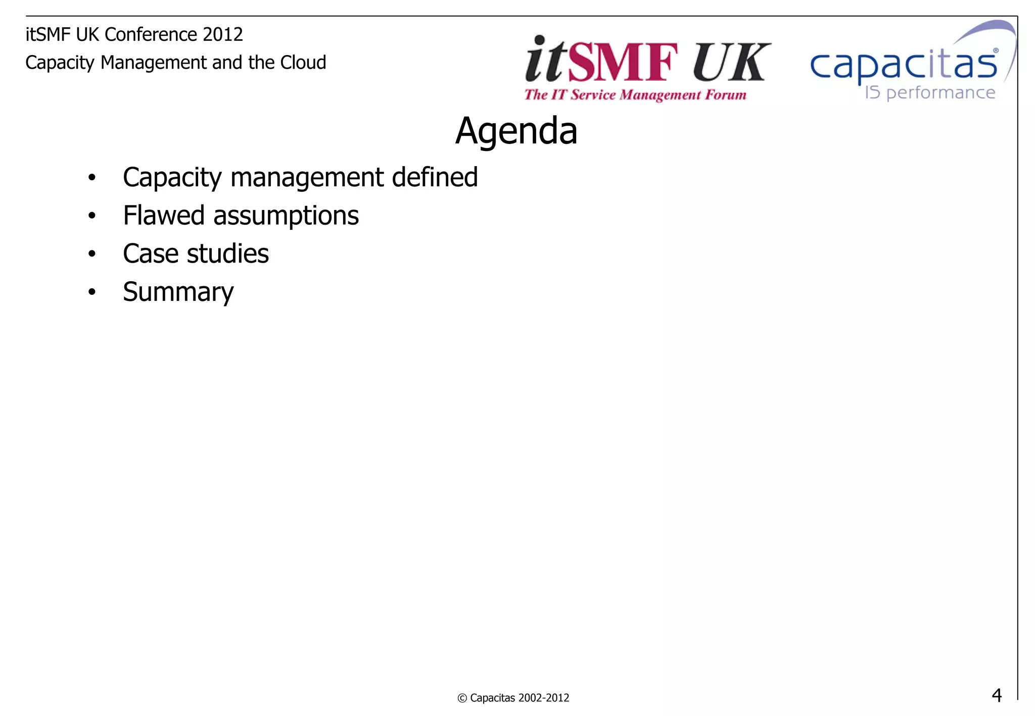 itSMF UK Conference 2012
Capacity Management and the Cloud



                                    Agenda
      •   Capacity management defined
      •   Flawed assumptions
      •   Case studies
      •   Summary




                                    © Capacitas 2002-2012   4
 