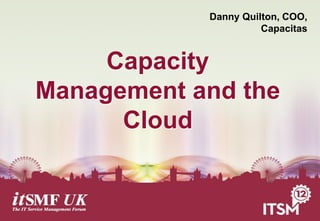 Danny Quilton, COO,
                      Capacitas


     Capacity
Management and the
      Cloud
 