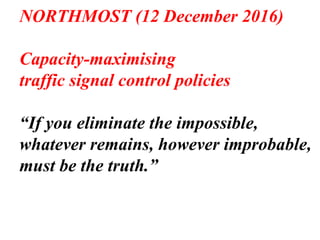 NORTHMOST (12 December 2016)
Capacity-maximising
traffic signal control policies
“If you eliminate the impossible,
whatever remains, however improbable,
must be the truth.”
 