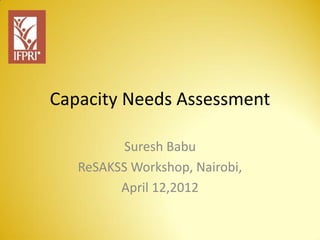 Capacity Needs Assessment

          Suresh Babu
   ReSAKSS Workshop, Nairobi,
         April 12,2012
 