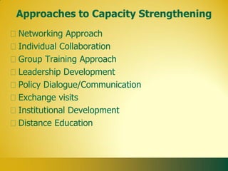Approaches to Capacity Strengthening
Networking Approach
Individual Collaboration
Group Training Approach
Leadership Development
Policy Dialogue/Communication
Exchange visits
Institutional Development
Distance Education
 