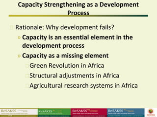 Capacity Strengthening as a Development
                 Process

Rationale: Why development fails?
 » Capacity is an essential element in the
   development process
 » Capacity as a missing element
     Green Revolution in Africa
     Structural adjustments in Africa
     Agricultural research systems in Africa
 