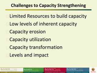 Challenges to Capacity Strengthening

Limited Resources to build capacity
Low levels of inherent capacity
Capacity erosion
Capacity utilization
Capacity transformation
Levels and impact
 