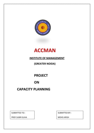            ACCMAN   INSTITUTE OF MANAGEMENT   (GREATER NOIDA)          PROJECT            ON                 CAPACITY PLANNINGSUBMITTED BY:-MOHD.ARISHSUBMITTED TO:-PROF.SUBIR GUHA<br />,[object Object]