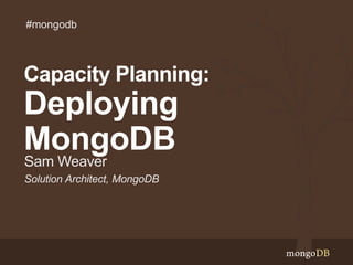 Solution Architect, MongoDB
Sam Weaver
Capacity Planning:
Deploying
MongoDB
#mongodb
 