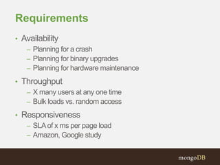 Requirements
• Availability
– Planning for a crash
– Planning for binary upgrades
– Planning for hardware maintenance
• Throughput
– X many users at any one time
– Bulk loads vs. random access
• Responsiveness
– SLAof x ms per page load
– Amazon, Google study
 