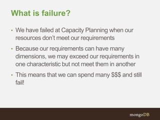 What is failure?
• We have failed at Capacity Planning when our
resources don’t meet our requirements
• Because our requirements can have many
dimensions, we may exceed our requirements in
one characteristic but not meet them in another
• This means that we can spend many $$$ and still
fail!
 