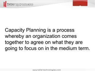 Capacity Planning is a process 
whereby an organization comes 
together to agree on what they are 
going to focus on in the medium term. 
 