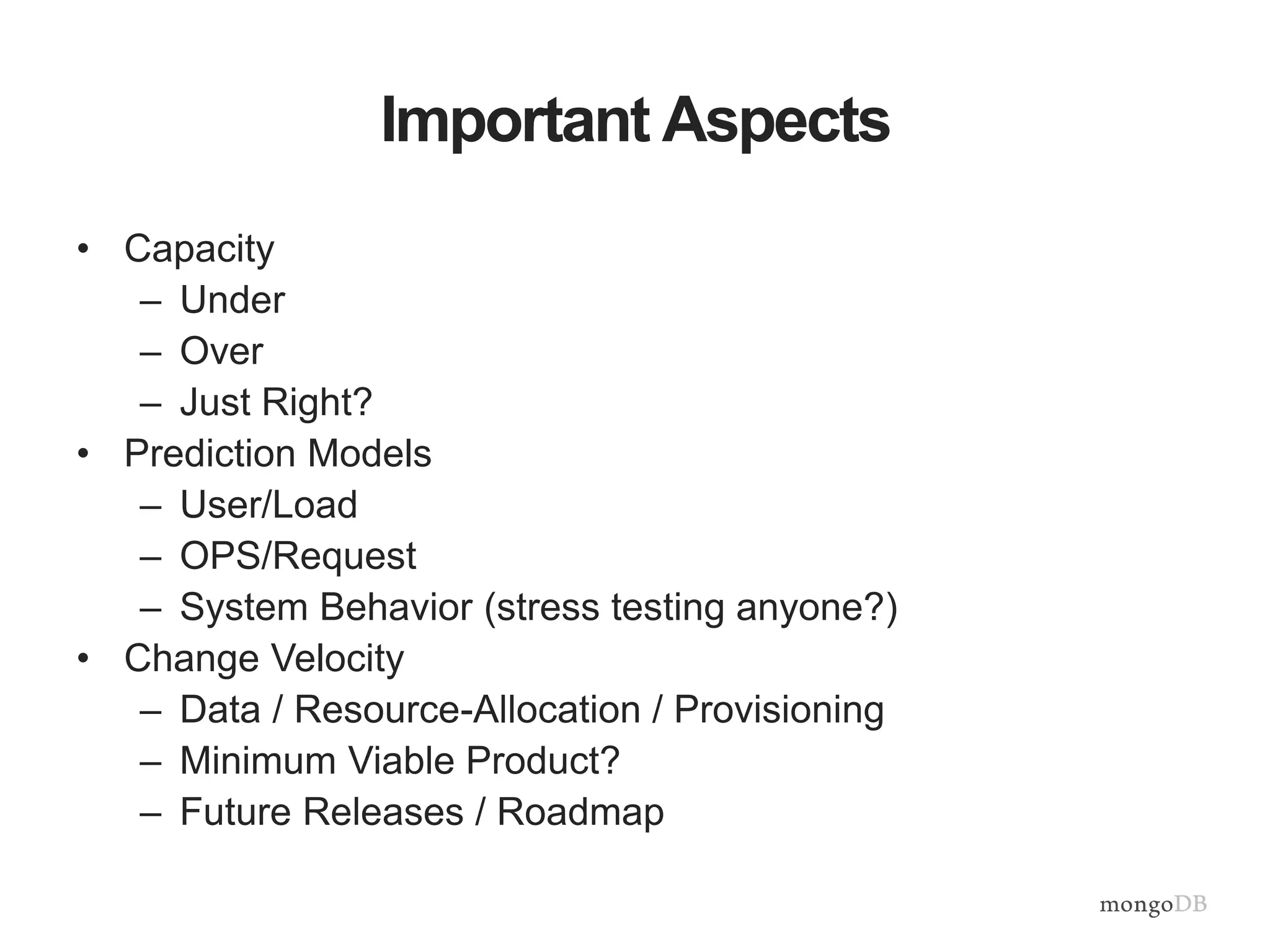 Important Aspects
• Capacity
– Under
– Over
– Just Right?
• Prediction Models
– User/Load
– OPS/Request
– System Behavior (stress testing anyone?)
• Change Velocity
– Data / Resource-Allocation / Provisioning
– Minimum Viable Product?
– Future Releases / Roadmap
 