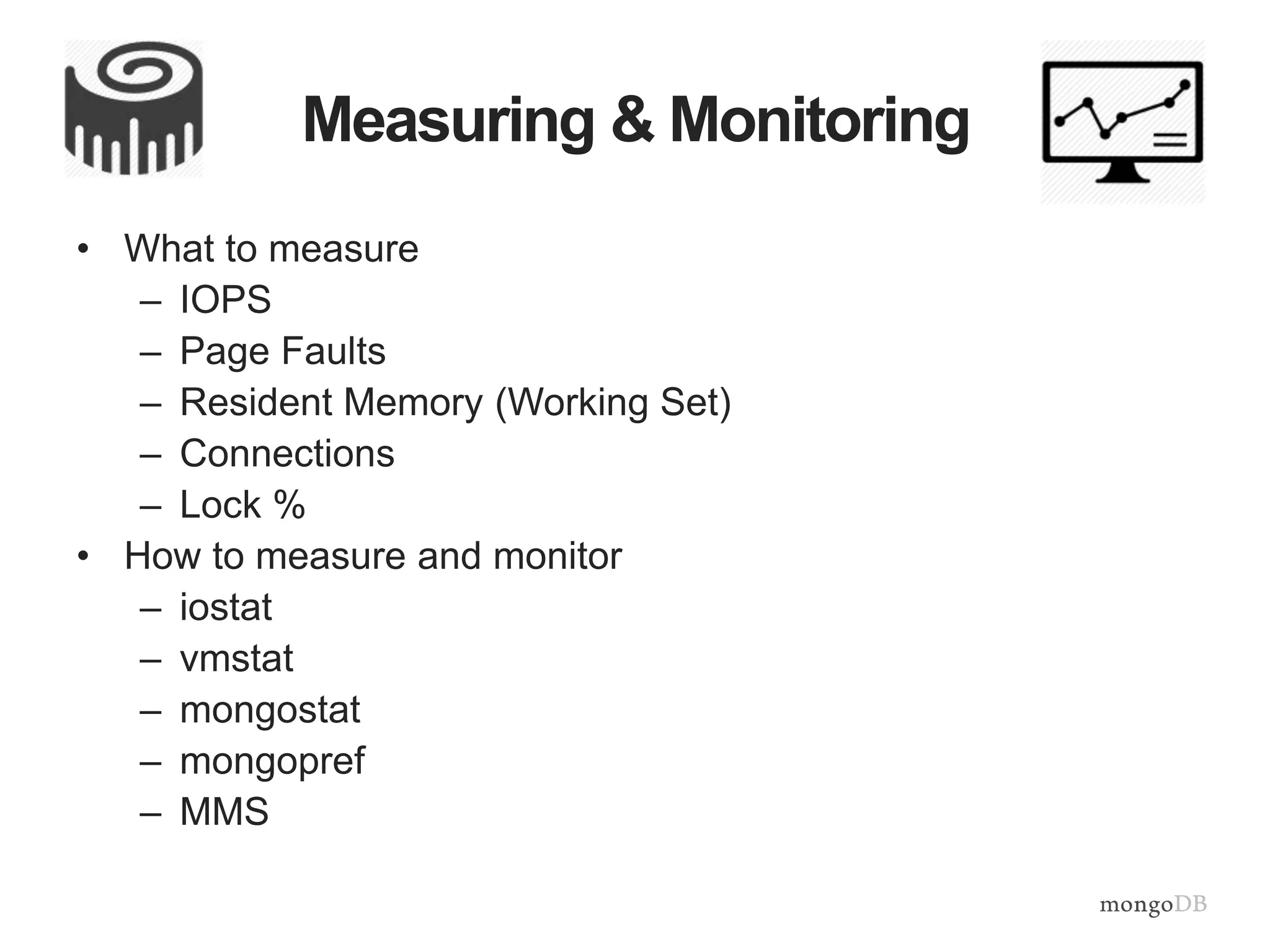 Measuring & Monitoring
• What to measure
– IOPS
– Page Faults
– Resident Memory (Working Set)
– Connections
– Lock %
• How to measure and monitor
– iostat
– vmstat
– mongostat
– mongopref
– MMS
 