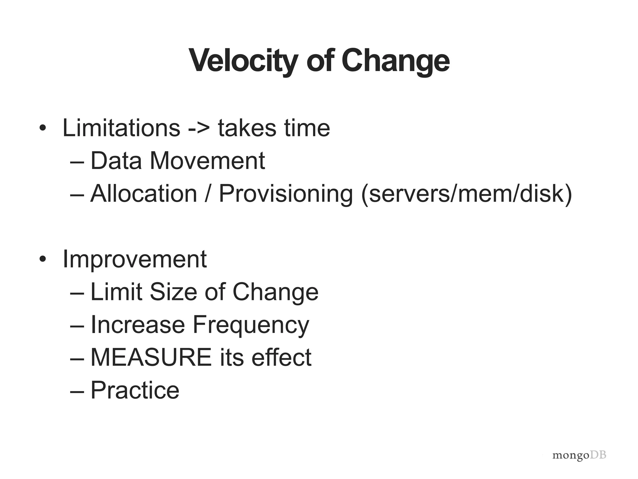 Velocity of Change
• Limitations -> takes time
– Data Movement
– Allocation / Provisioning (servers/mem/disk)
• Improvement
– Limit Size of Change
– Increase Frequency
– MEASURE its effect
– Practice
 