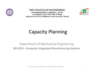 Capacity Planning
Department of Mechanical Engineering
ME 6703 - Computer Integrated Manufacturing Systems
1CIM / CAPACITY PLANNING / R PRADEEP KUMAR AP/MECH
 