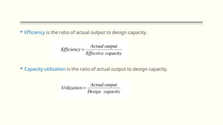  Efficiency is the ratio of actual output to design capacity.
 Capacity utilization is the ratio of actual output to design capacity.
 