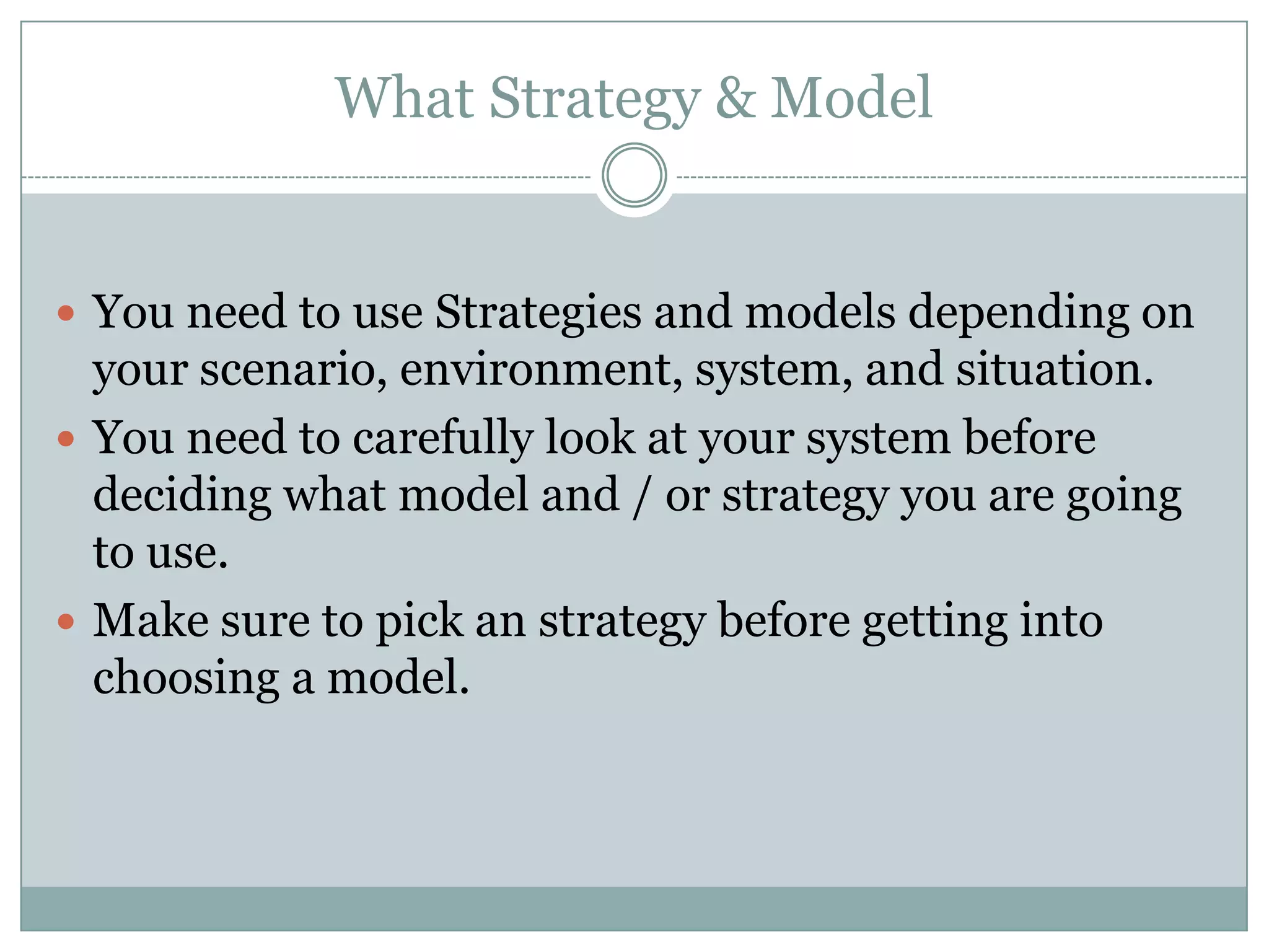 What Strategy & Model


 You need to use Strategies and models depending on
  your scenario, environment, system, and situation.
 You need to carefully look at your system before
  deciding what model and / or strategy you are going
  to use.
 Make sure to pick an strategy before getting into
  choosing a model.
 