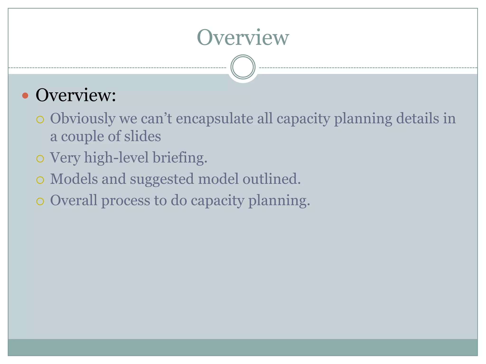 Overview

 Overview:
   Obviously we can’t encapsulate all capacity planning details in
    a couple of slides
   Very high-level briefing.

   Models and suggested model outlined.

   Overall process to do capacity planning.
 