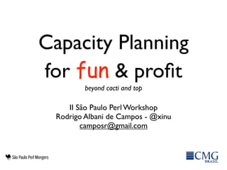 Capacity Planning
for fun & proﬁt
         beyond cacti and top

    II São Paulo Perl Workshop
 Rodrigo Albani de Campos - @xinu
        camposr@gmail.com
 