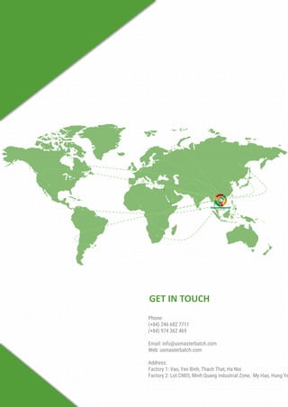 Phone:
(+84) 246 682 7711
(+84) 974 362 469
Email: info@usmasterbatch.com
Web: usmasterbatch.com
Address:
Factory 1: Vao, Yen Binh, Thach That, Ha Noi
Factory 2: Lot CN05, Minh Quang industrial Zone, My Hao, Hung Ye
GET IN TOUCH
 