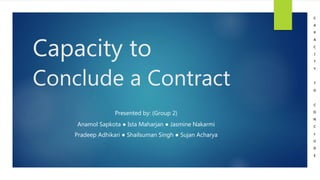 Capacity to
Conclude a Contract
Presented by: (Group 2)
Anamol Sapkota ● Ista Maharjan ● Jasmine Nakarmi
Pradeep Adhikari ● Shailsuman Singh ● Sujan Acharya
C
A
P
A
C
I
T
Y
T
O
C
O
N
C
L
U
D
E
 