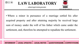 • Where a minor in pursuance of a marriage settled his after
acquired property and after attaining majority he received large
sum of money under the will of his father which came under the
settlement, and, therefore he attempted to repudiate the settlement.
 