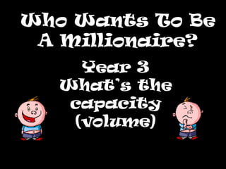 Who Wants To Be A Millionaire? Year 3 What’s the capacity (volume) 
