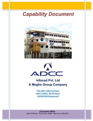Capability Document




       Infocad Pvt. Ltd
   A Meghe Group Company
            ISO 9001:2008 Certified
           NSIC-CRISIL SE1B Rated
             NASSCOM Registered




                Corporate Office
 10/5 IT Park, Opposite VNIT, Nagpur-440 022
                Corporate Profile
 