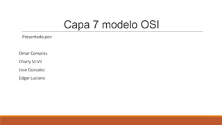 Capa 7 modelo OSI
 Presentado por:


Omar Compres
Charly St-Vil
Jose Gonzalez
Edgar Luciano
 