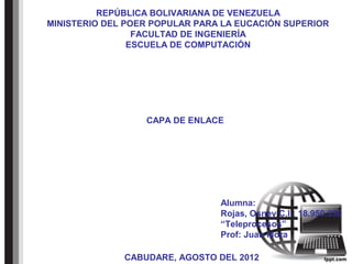 REPÚBLICA BOLIVARIANA DE VENEZUELA
MINISTERIO DEL POER POPULAR PARA LA EUCACIÓN SUPERIOR
                 FACULTAD DE INGENIERÍA
                ESCUELA DE COMPUTACIÓN




                  CAPA DE ENLACE




                                Alumna:
                                Rojas, Osney C.I.: 18.950.350
                                “Teleprocesos”
                                Prof: Juan Mora

              CABUDARE, AGOSTO DEL 2012
 