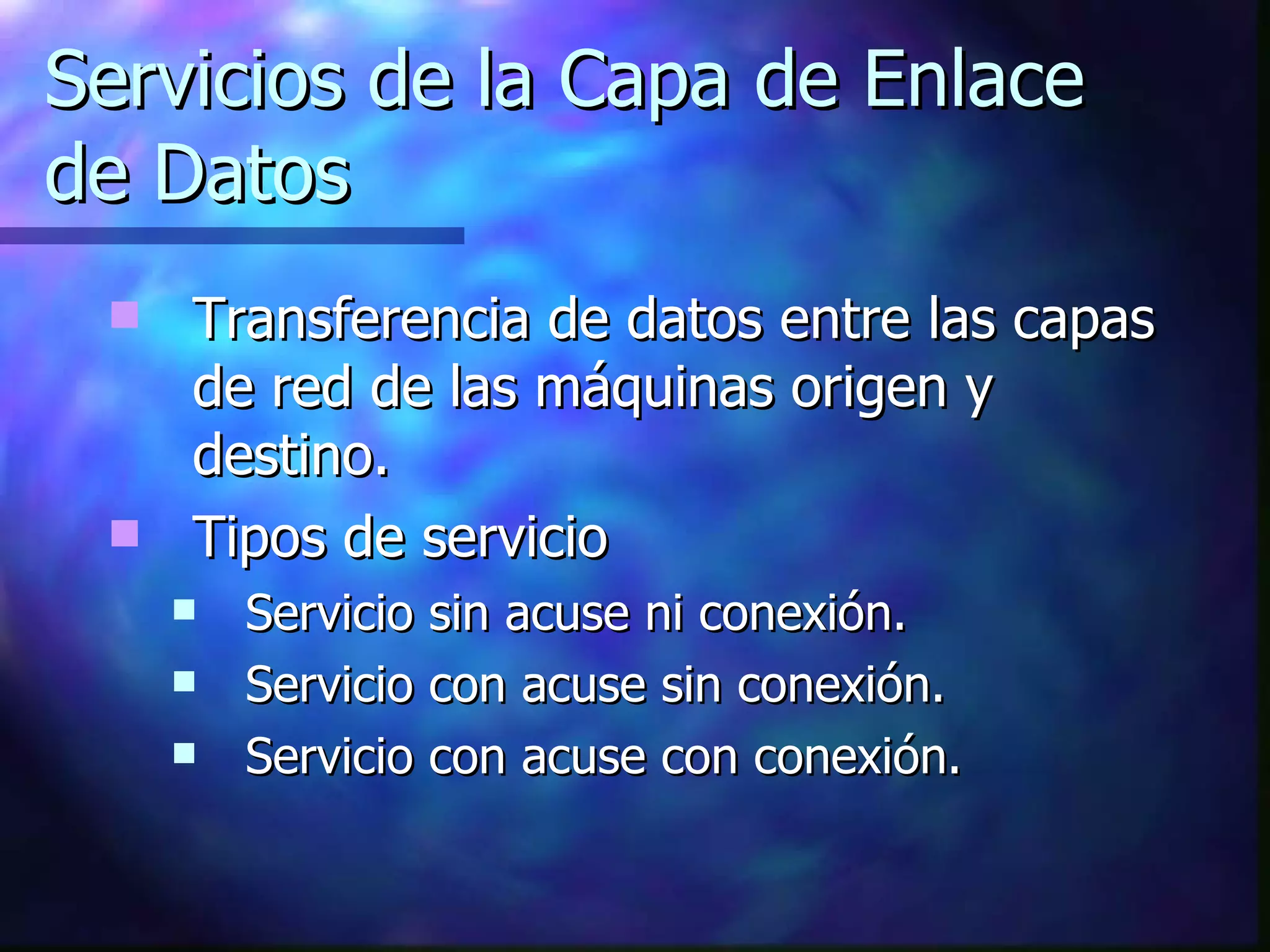 Servicios de la Capa de Enlace de Datos Transferencia de datos entre las capas de red de las máquinas origen y destino. Tipos de servicio Servicio sin acuse ni conexión. Servicio con acuse sin conexión. Servicio con acuse con conexión. 