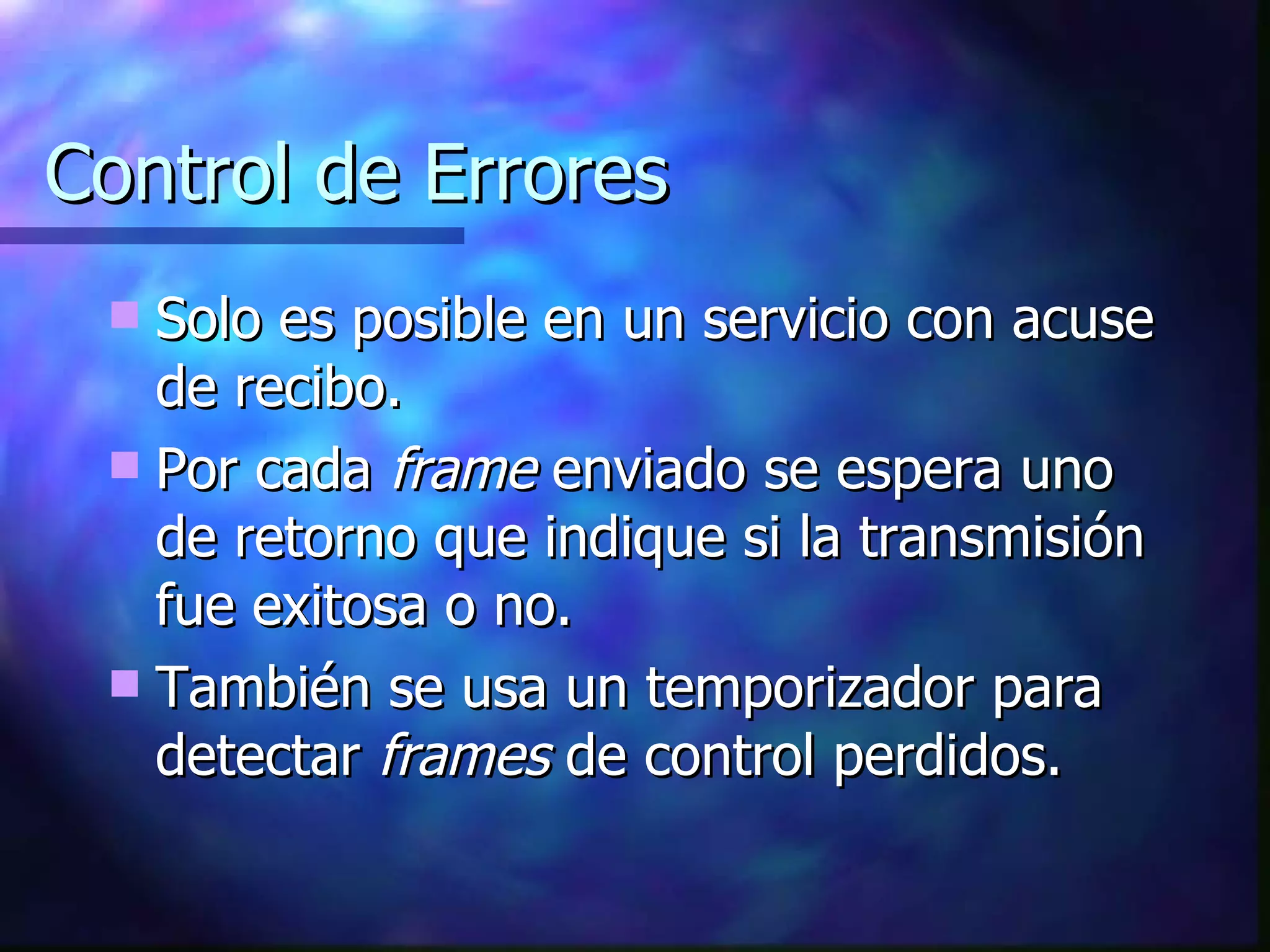 Control de Errores Solo es posible en un servicio con acuse de recibo. Por cada  frame  enviado se espera uno de retorno que indique si la transmisión fue exitosa o no. También se usa un temporizador para detectar  frames  de control perdidos. 