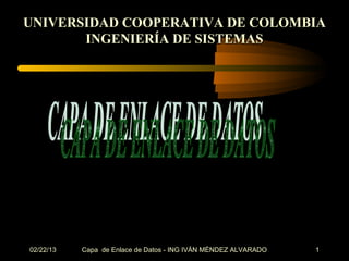 UNIVERSIDAD COOPERATIVA DE COLOMBIA
       INGENIERÍA DE SISTEMAS




02/22/13   Capa de Enlace de Datos - ING IVÁN MÉNDEZ ALVARADO   1
 