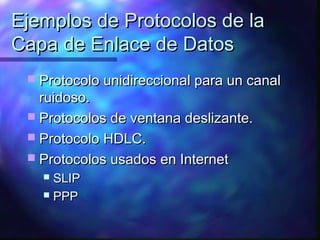 Ejemplos de Protocolos de laEjemplos de Protocolos de la
Capa de Enlace de DatosCapa de Enlace de Datos
 Protocolo unidireccional para un canalProtocolo unidireccional para un canal
ruidoso.ruidoso.
 Protocolos de ventana deslizante.Protocolos de ventana deslizante.
 Protocolo HDLC.Protocolo HDLC.
 Protocolos usados en InternetProtocolos usados en Internet
 SLIPSLIP
 PPPPPP
 