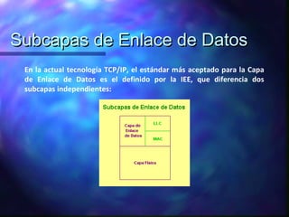 Subcapas de Enlace de DatosSubcapas de Enlace de Datos
En la actual tecnología TCP/IP, el estándar más aceptado para la Capa
de Enlace de Datos es el definido por la IEE, que diferencia dos
subcapas independientes:
 
