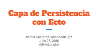 Capa de Persistencia
con Ecto
Rafael Gutiérrez, @abaddon_gtz
Julio 23, 2016
@ElixirLangMx
 