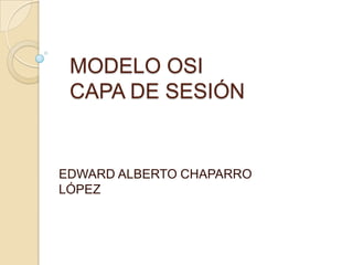 MODELO OSI
CAPA DE SESIÓN
EDWARD ALBERTO CHAPARRO
LÓPEZ
 