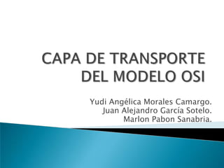 CAPA DE TRANSPORTE DEL MODELO OSI Yudi Angélica Morales Camargo. Juan Alejandro García Sotelo. Marlon Pabon Sanabria. 