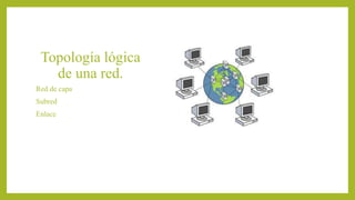 Topología lógica
de una red.
Red de capa
Subred
Enlace
 