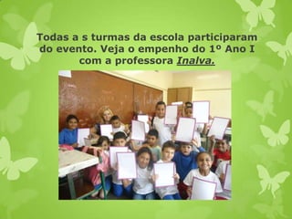 Todas a s turmas da escola participaram
do evento. Veja o empenho do 1º Ano I
       com a professora Inalva.
 