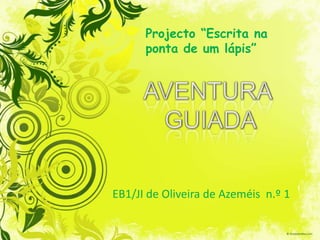 Projecto “Escrita na ponta de um lápis” AVENTURA  GUIADA EB1/JI de Oliveira de Azeméis  n.º 1 