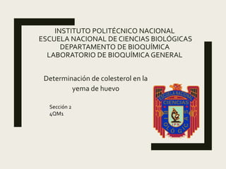 INSTITUTO POLITÉCNICO NACIONAL
ESCUELA NACIONAL DE CIENCIAS BIOLÓGICAS
DEPARTAMENTO DE BIOQUÍMICA
LABORATORIO DE BIOQUÍMICA GENERAL
Determinación de colesterol en la
yema de huevo
Sección 2
4QM1
 
