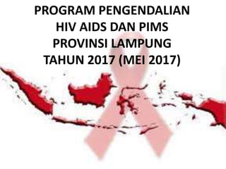 PROGRAM PENGENDALIAN
HIV AIDS DAN PIMS
PROVINSI LAMPUNG
TAHUN 2017 (MEI 2017)
 