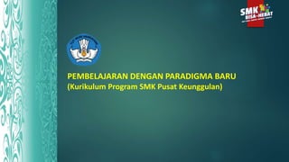 PEMBELAJARAN DENGAN PARADIGMA BARU
(Kurikulum Program SMK Pusat Keunggulan)
 