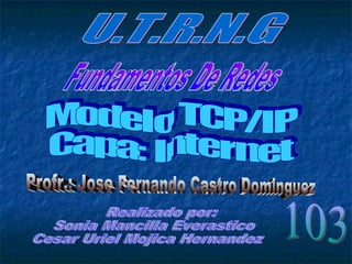 U.T.R.N.G Fundamentos De Redes Profr.: Jose Fernando Castro Dominguez Modelo TCP/IP Capa: Internet Realizado por: Sonia Mancilla Everastico Cesar Uriel Mojica Hernandez 103 